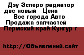 Дэу Эсперо радиатор двс новый › Цена ­ 2 300 - Все города Авто » Продажа запчастей   . Пермский край,Кунгур г.